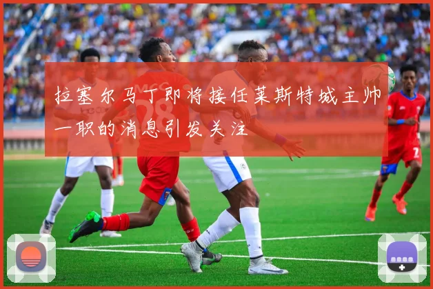 拉塞尔马丁即将接任莱斯特城主帅一职的消息引发关注