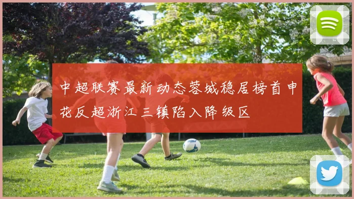 中超联赛最新动态蓉城稳居榜首申花反超浙江三镇陷入降级区