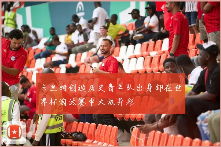 卡里姆创造历史青年队出身却在世界杯淘汰赛中大放异彩