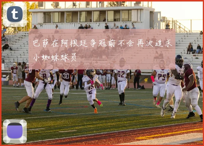 巴萨在阿根廷争冠前不会再次追求小蜘蛛球员