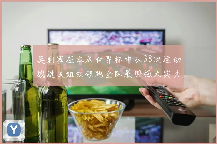 奥利塞在本届世界杯中以38次运动战进攻组织领跑全队展现强大实力