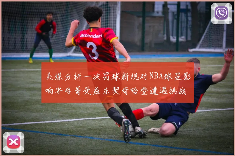 美媒分析一次罚球新规对NBA球星影响字母哥受益东契奇哈登遭遇挑战