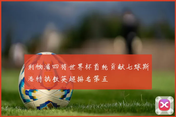 利物浦四将世界杯首轮贡献七球斯洛特执教英超排名第五