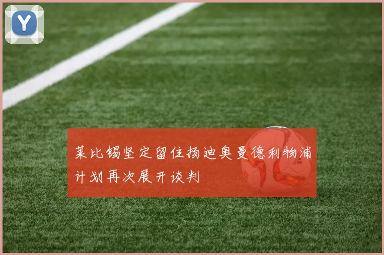 莱比锡坚定留住扬迪奥曼德利物浦计划再次展开谈判