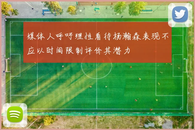 媒体人呼吁理性看待杨瀚森表现不应以时间限制评价其潜力