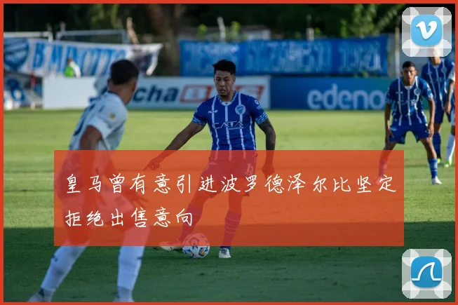 皇马曾有意引进波罗德泽尔比坚定拒绝出售意向