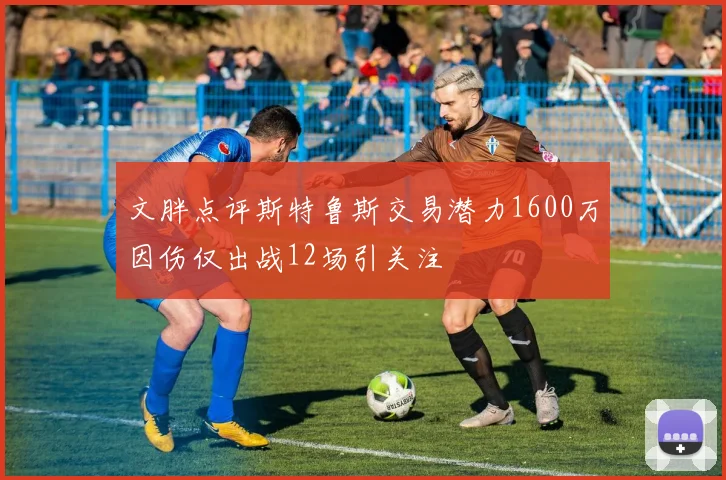 文胖点评斯特鲁斯交易潜力1600万因伤仅出战12场引关注